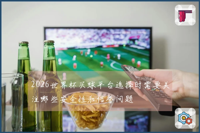 2026世界杯买球平台选择时需要关注哪些安全性和信誉问题