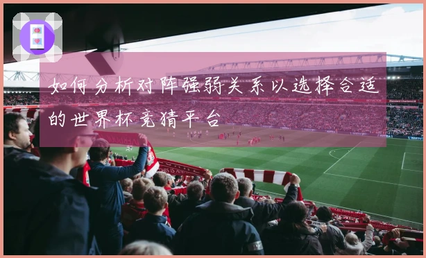 如何分析对阵强弱关系以选择合适的世界杯竞猜平台
